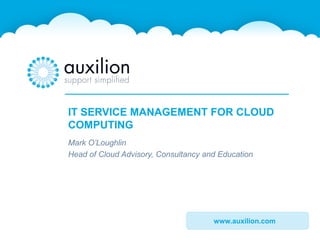 www.auxilion.com
IT SERVICE MANAGEMENT FOR CLOUD
COMPUTING
Mark O’Loughlin
Head of Cloud Advisory, Consultancy and Education
 