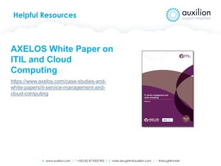 W www.auxilion.com | T +353 (0) 87 9202 905 | E mark.oloughlin@auxilion.com | t @oloughlinmark
Helpful Resources
AXELOS White Paper on
ITIL and Cloud
Computing
https://www.axelos.com/case-studies-and-
white-papers/it-service-management-and-
cloud-computing
 