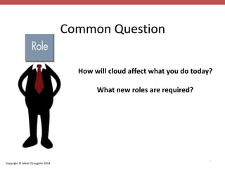 Copyright © Mark O’Loughlin 2014 
Common Question 
How will cloud affect what you do today? 
What new roles are required? 
24 
 