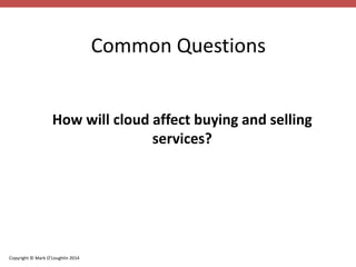 Copyright © Mark O’Loughlin 2014 
Common Questions 
How will cloud affect buying and selling 
services? 
 