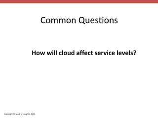 Copyright © Mark O’Loughlin 2014 
Common Questions 
How will cloud affect service levels? 
 