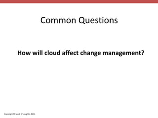 Copyright © Mark O’Loughlin 2014 
Common Questions 
How will cloud affect change management? 
 