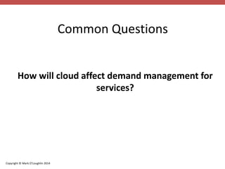 Copyright © Mark O’Loughlin 2014 
Common Questions 
How will cloud affect demand management for 
services? 
 