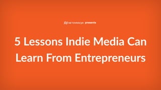 presents
5 Lessons Indie Media Can
Learn From Entrepreneurs
 