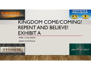 KINGDOM COME/COMING!
REPENT AND BELIEVE!
EXHIBIT A
MARK 1:14-20 LESSON
DANNY SCOTTON JR
 