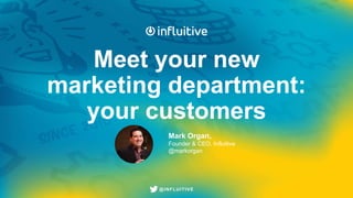 @INFLUITIVE@INFLUITIVE
Meet your new
marketing department:
your customers
Mark Organ,
Founder & CEO, Influitive
@markorgan
 