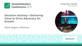 Devotion Hacking—Delivering
Value to Drive Advocacy for
Growth
Mark Organ, Influitive
 