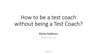 For Internal Use Only
How to be a test coach
without being a Test Coach?
Marko Rytkönen
Twitter: @_mry
@_mry
 