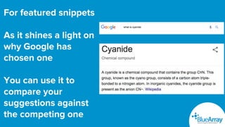 For featured snippets
As it shines a light on
why Google has
chosen one
You can use it to
compare your
suggestions against
the competing one
 