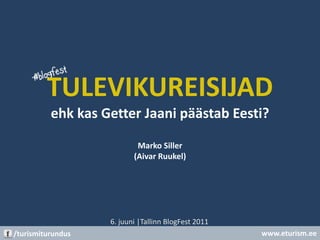 TULEVIKUREISIJADehk kas Getter Jaani päästab Eesti?Marko Siller(Aivar Ruukel) 6. juuni |TallinnBlogFest 2011 www.eturism.ee /turismiturundus 