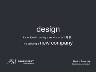 design 
it’s not just creating a service or a logo, 
it’s building a new company 
Marko Sverdlik 
Organization architect 
 