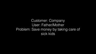 Customer: Company
User: Father/Mother
Problem: Save money by taking care of
sick kids

 