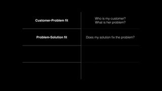 Customer-Problem ﬁt

Who is my customer?
What is her problem?

Problem-Solution ﬁt

Does my solution ﬁx the problem?

 