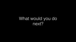 What would you do
next?

 