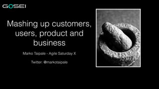 Mashing up customers,
users, product and
business
Marko Taipale - Agile Saturday X
!

Twitter: @markotaipale

 