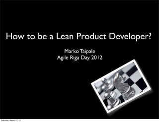 How to be a Lean Product Developer?
                            Marko Taipale
                         Agile Riga Day 2012




Saturday, March 17, 12
 