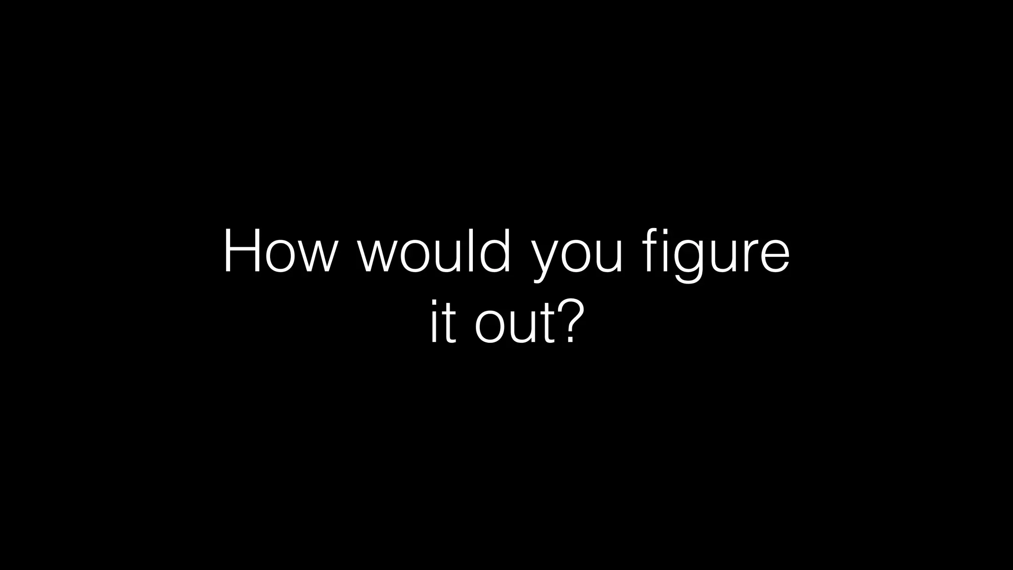 How would you ﬁgure
it out?
 