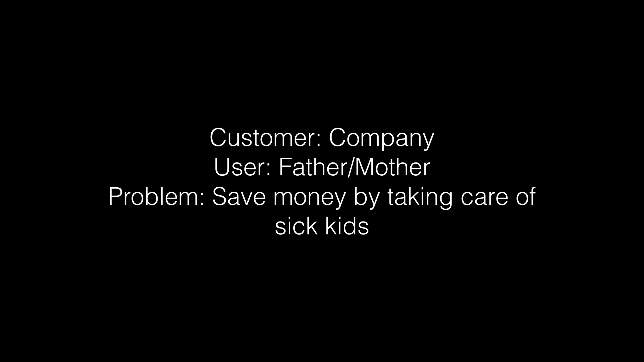 Customer: Company
User: Father/Mother
Problem: Save money by taking care of
sick kids
 