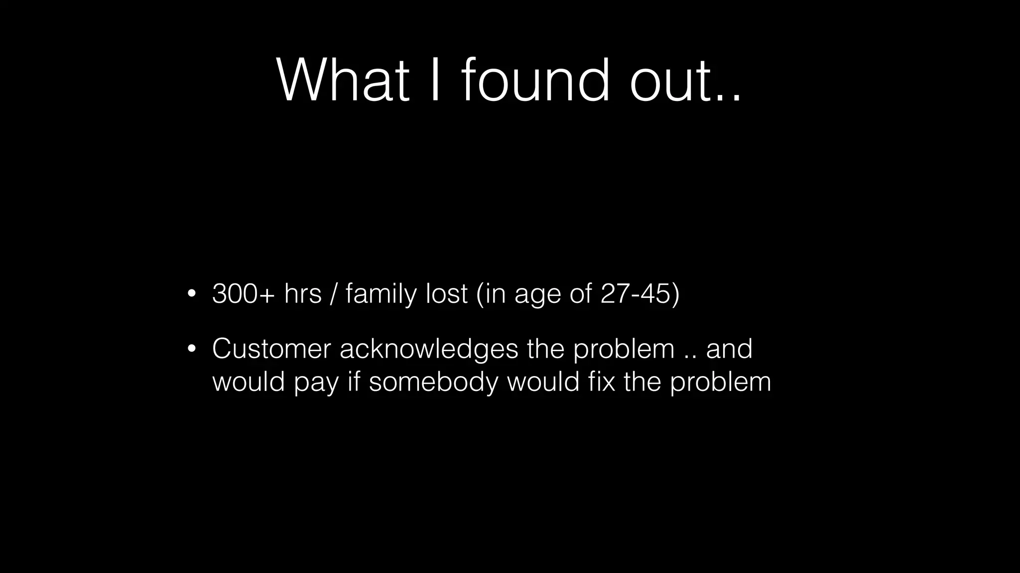 What I found out..
• 300+ hrs / family lost (in age of 27-45)
• Customer acknowledges the problem .. and
would pay if somebody would ﬁx the problem
 