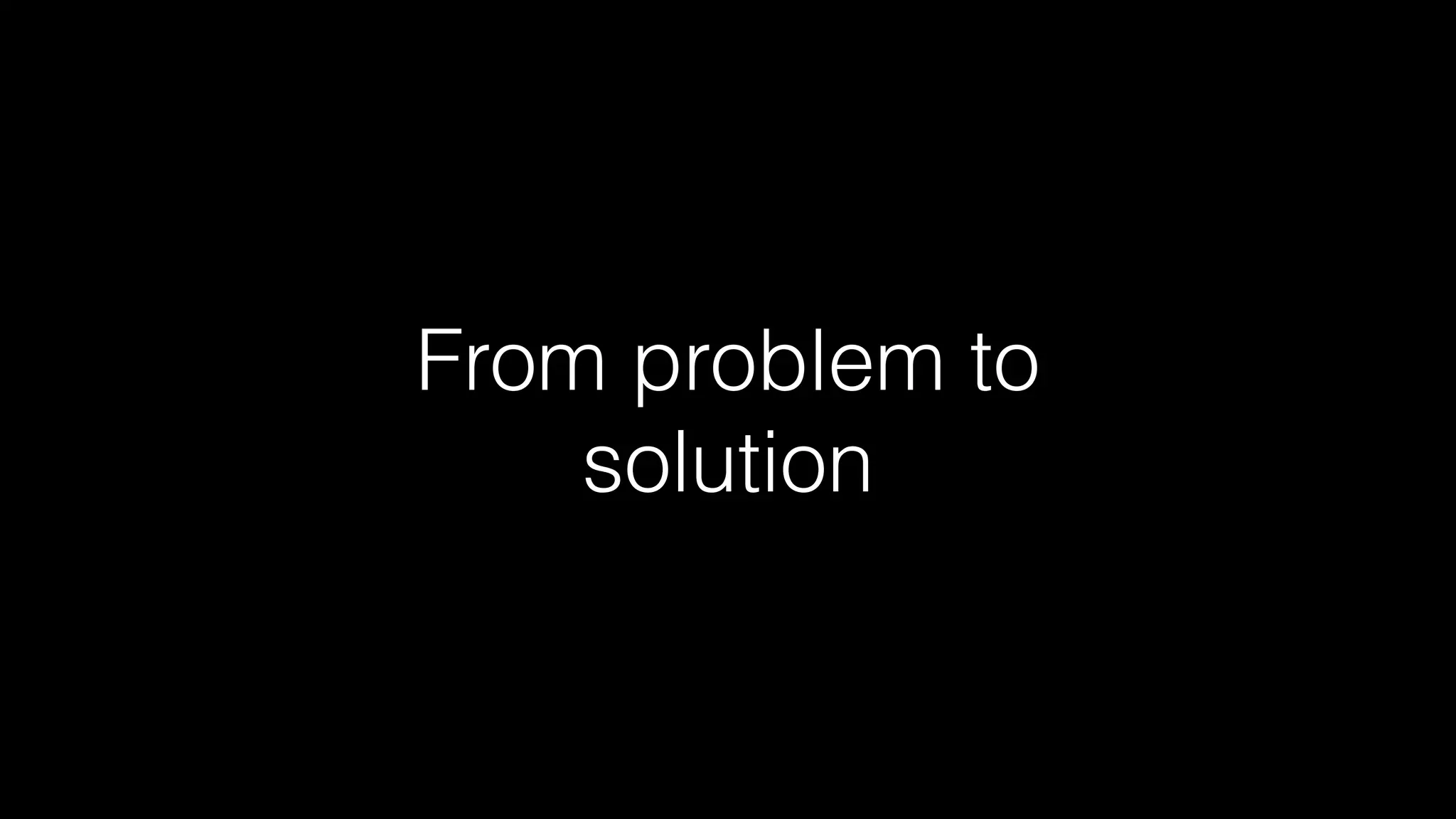 From problem to
solution
 