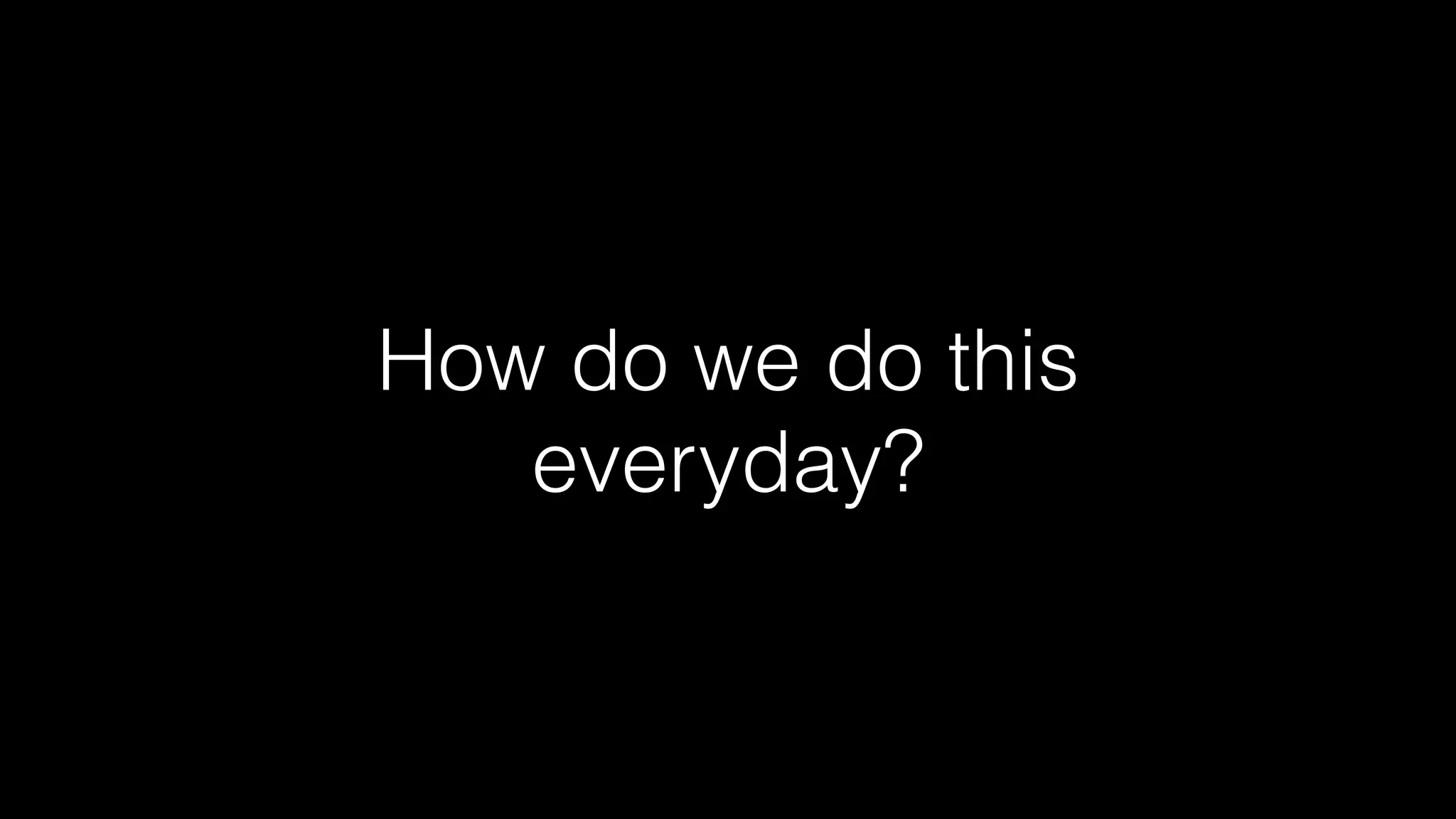 How do we do this
everyday?
 