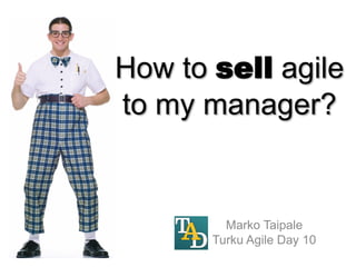 How to sell agile
to my manager?


         Marko Taipale
       Turku Agile Day 10
 