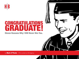 Congratulations

Graduate!
Eleven Reasons Why I Will Never Hire You.

by Mark O’Toole - PR & content at HB Agency

 