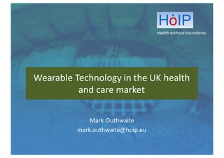 Health	
  without	
  boundaries
Wearable	
  Technology	
  in	
  the	
  UK	
  health	
  
and	
  care	
  market
Mark	
  Outhwaite
mark.outhwaite@hoip.eu
 