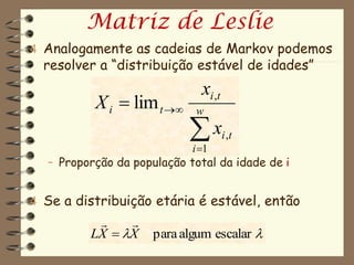 Matriz de Leslie
4 Analogamente as cadeias de Markov podemos
  resolver a “distribuição estável de idades”
                              xi ,t
          X i  lim t      w

                           x
                            i 1
                                      i ,t

  – Proporção da população total da idade de i


4 Se a distribuição etária é estável, então
              
         LX  X     para algum escalar 
 