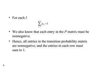 For each  I We also know that each entry in the  P  matrix must be nonnegative. Hence, all entries in the transition probability matrix are nonnegative, and the entries in each row must sum to 1. 
