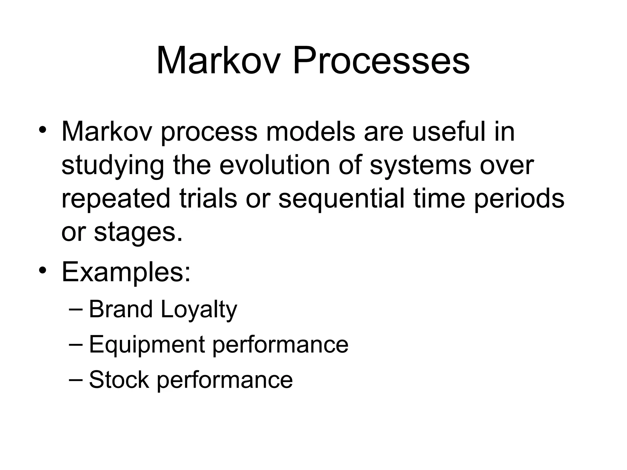 Markov Processes
• Markov process models are useful in
studying the evolution of systems over
repeated trials or sequential time periods
or stages.
• Examples:
– Brand Loyalty
– Equipment performance
– Stock performance
 