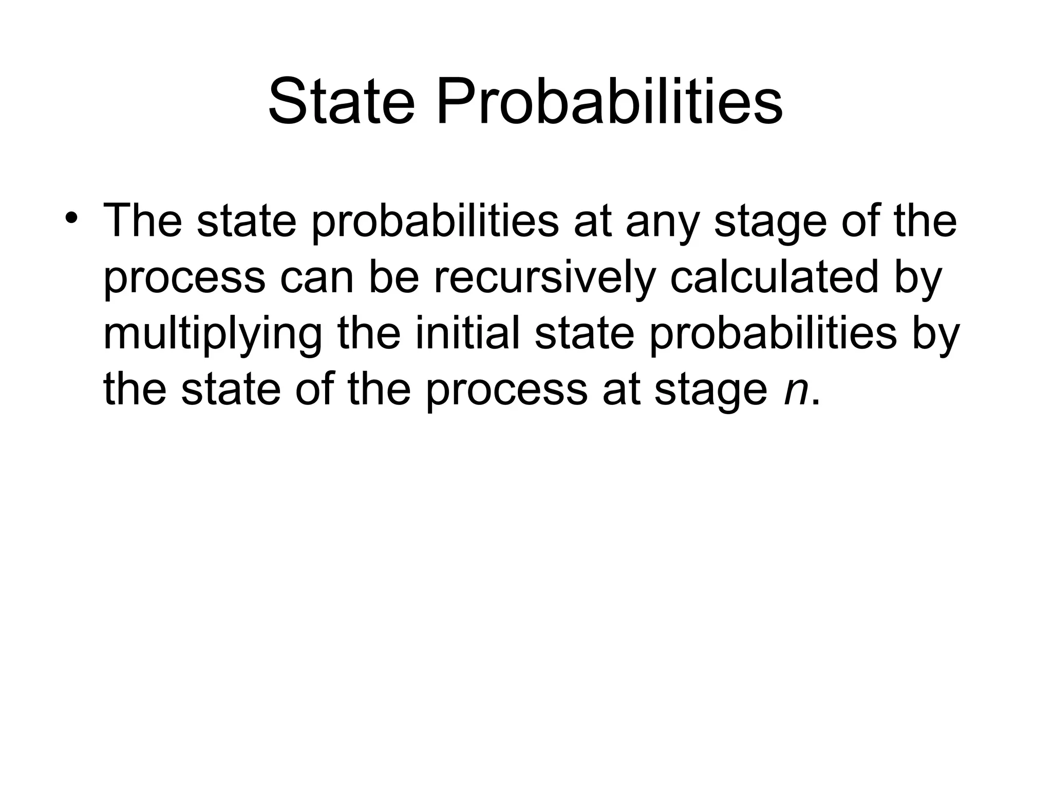 State Probabilities
• The state probabilities at any stage of the
process can be recursively calculated by
multiplying the initial state probabilities by
the state of the process at stage n.
 