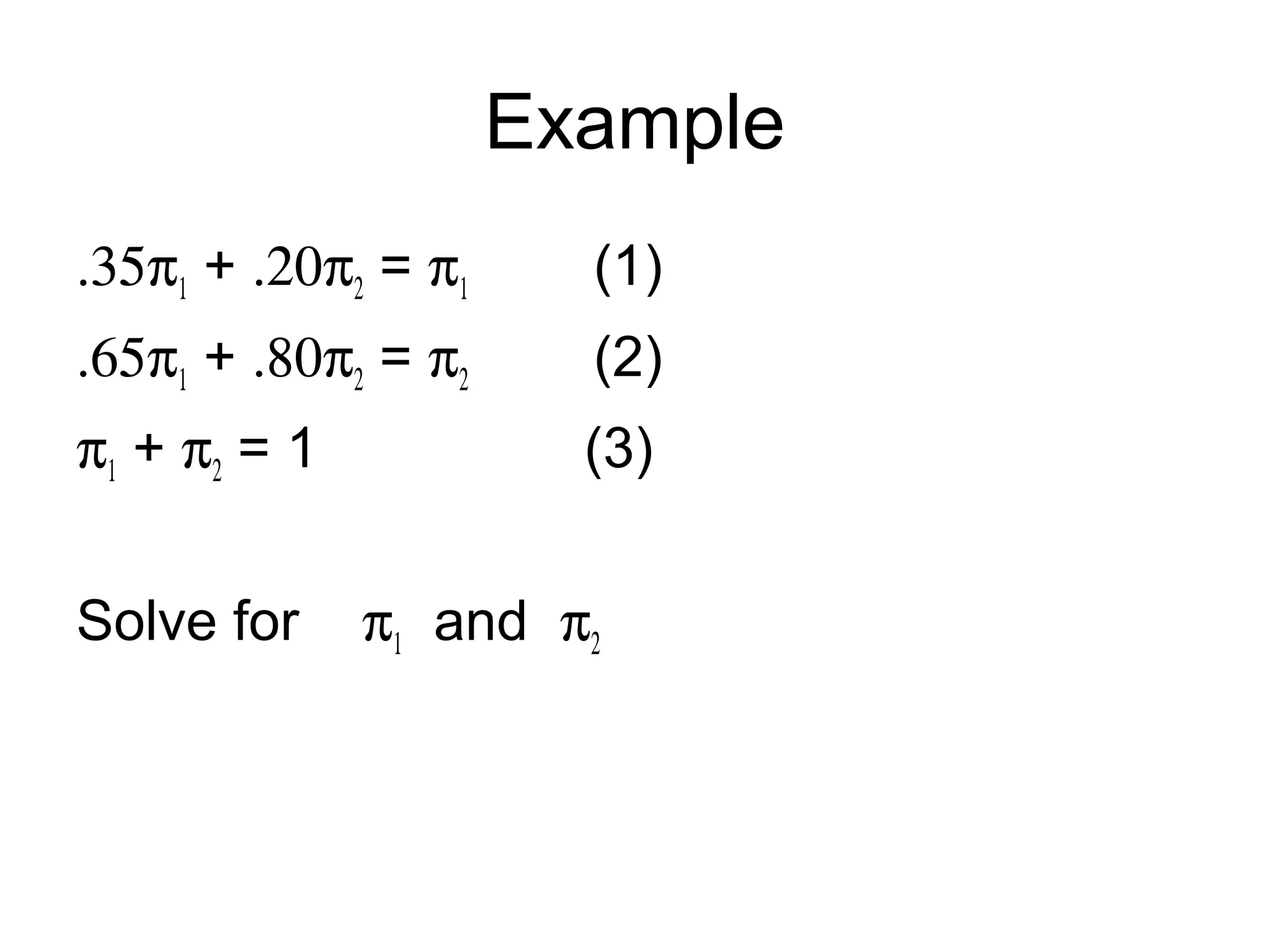 Example
.35π1 + .20π2 = π1 (1)
.65π1 + .80π2 = π2 (2)
π1 + π2 = 1 (3)
Solve for π1 and π2
 