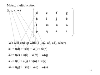 14
(t, u, v, w)
d e f g
h i j k
l m n o
p q r s
We will end up with (a1, a2, a3, a4), where
a1 = t(d) + u(h) + v(l) + w(p)
a2 = t(e) + u(i) + v(m) + w(q)
a3 = t(f) + u(j) + v(n) + w(r)
a4 = t(g) + u(k) + v(o) + w(s)
Matrix multiplication
 