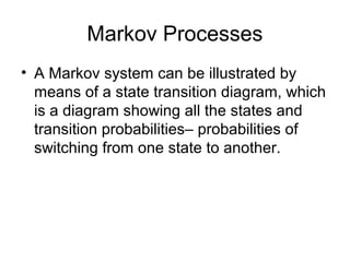 Markov Processes
• A Markov system can be illustrated by
means of a state transition diagram, which
is a diagram showing all the states and
transition probabilities– probabilities of
switching from one state to another.
 