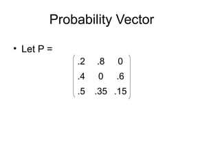 Probability Vector
• Let P =
.2 .8 0
.4 0 .6
.5 .35 .15
 