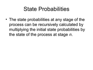 State Probabilities
• The state probabilities at any stage of the
process can be recursively calculated by
multiplying the initial state probabilities by
the state of the process at stage n.
 