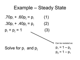 Example – Steady State
.70p1 + .60p2 = p1 (1)
.30p1 + .40p2 = p2 (2)
p1 + p2 = 1 (3)
Solve for p1 and p2
p1 = 1 – p2
p2 = 1 – p1
Can be restated as:
 
