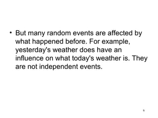 • But many random events are affected by
what happened before. For example,
yesterday's weather does have an
influence on what today's weather is. They
are not independent events.
6
 