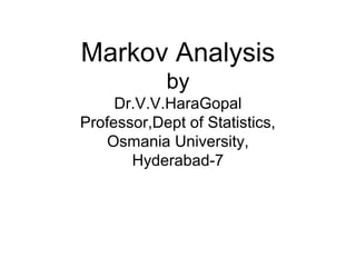 Markov Analysis
by
Dr.V.V.HaraGopal
Professor,Dept of Statistics,
Osmania University,
Hyderabad-7
 
