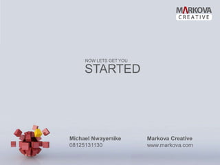 NOW LETS GET YOU

     STARTED




Michael Nwayemike       Markova Creative
08125131130             www.markova.com
 
