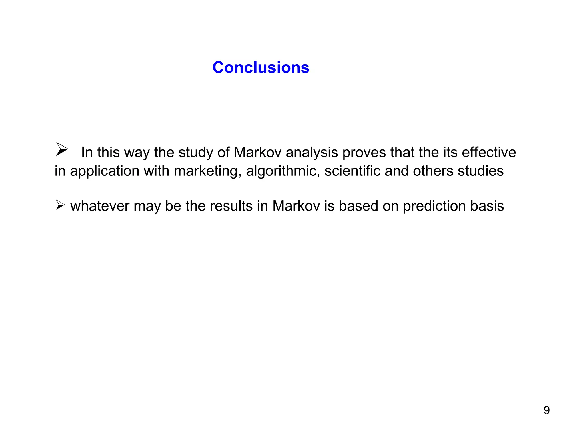 In this way the study of Markov analysis proves that the its effective in application with marketing, algorithmic, scientific and others studies whatever may be the results in Markov is based on prediction basis Conclusions  