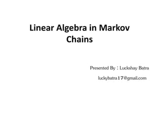 Linear Algebra in Markov
Chains
Presented By : Luckshay Batra
luckybatra17@gmail.com
 