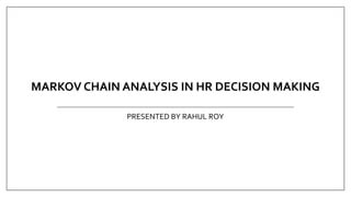 MARKOV CHAIN ANALYSIS IN HR DECISION MAKING
PRESENTED BY RAHUL ROY
 