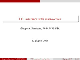 LTC insurance with markovchain
Giorgio A. Spedicato, Ph.D FCAS FSA
12 giugno, 2017
Giorgio A. Spedicato, Ph.D FCAS FSA LTC insurance with markovchain 12 giugno, 2017 1 / 24
 