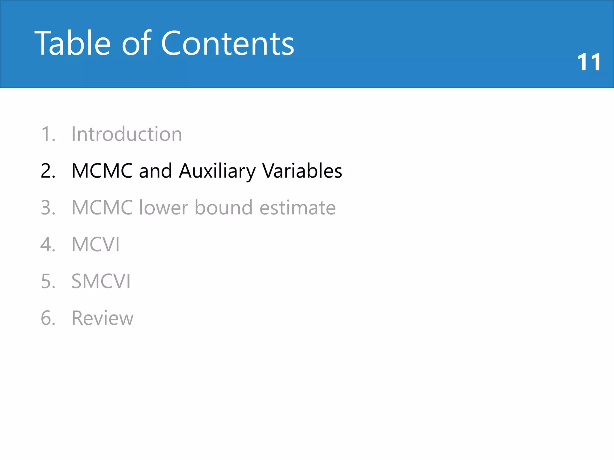Table of Contents 11
1. Introduction
2. MCMC and Auxiliary Variables
3. MCMC lower bound estimate
4. MCVI
5. SMCVI
6. Review
 