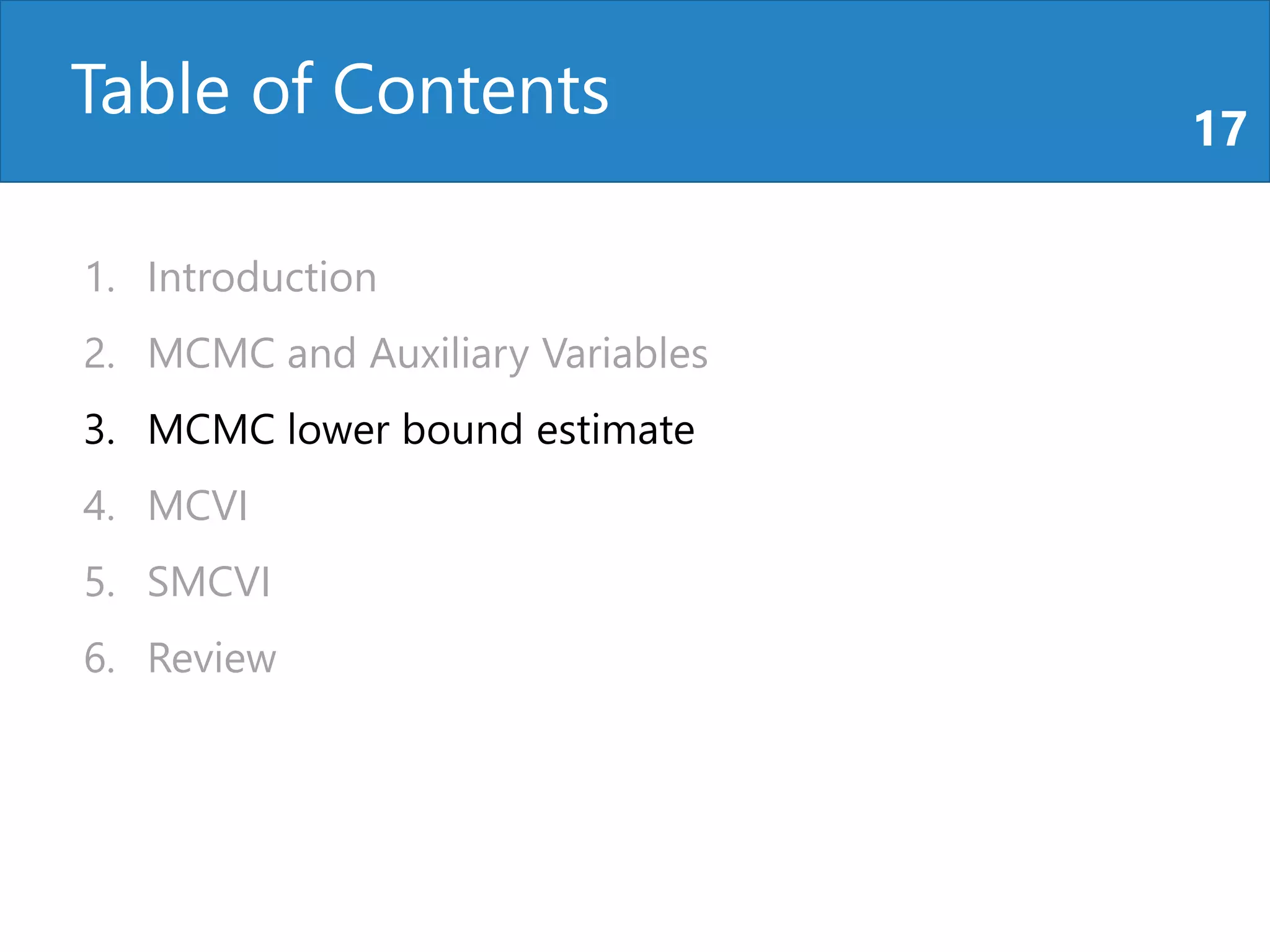 Table of Contents 17
1. Introduction
2. MCMC and Auxiliary Variables
3. MCMC lower bound estimate
4. MCVI
5. SMCVI
6. Review
 