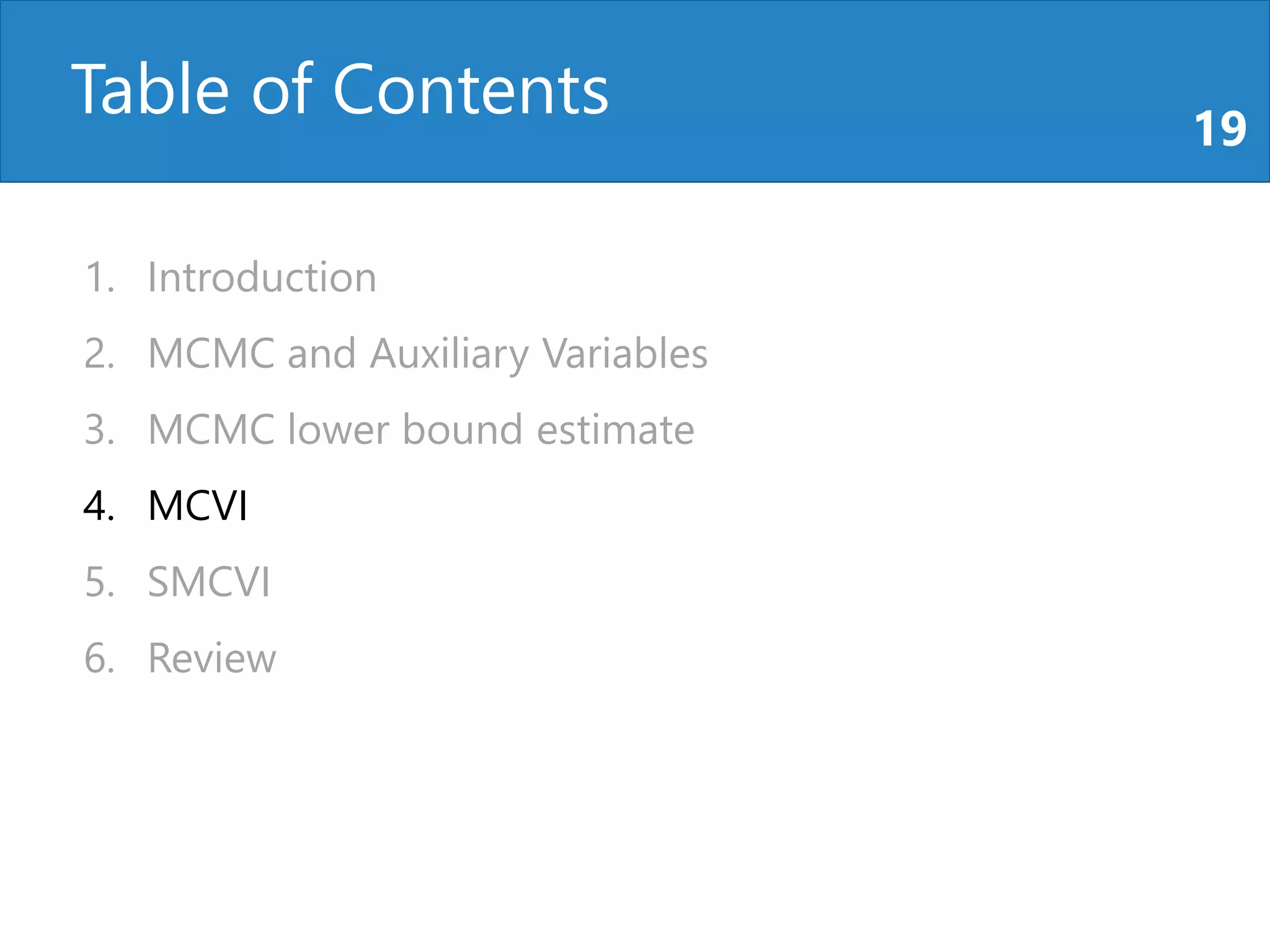 Table of Contents 19
1. Introduction
2. MCMC and Auxiliary Variables
3. MCMC lower bound estimate
4. MCVI
5. SMCVI
6. Review
 