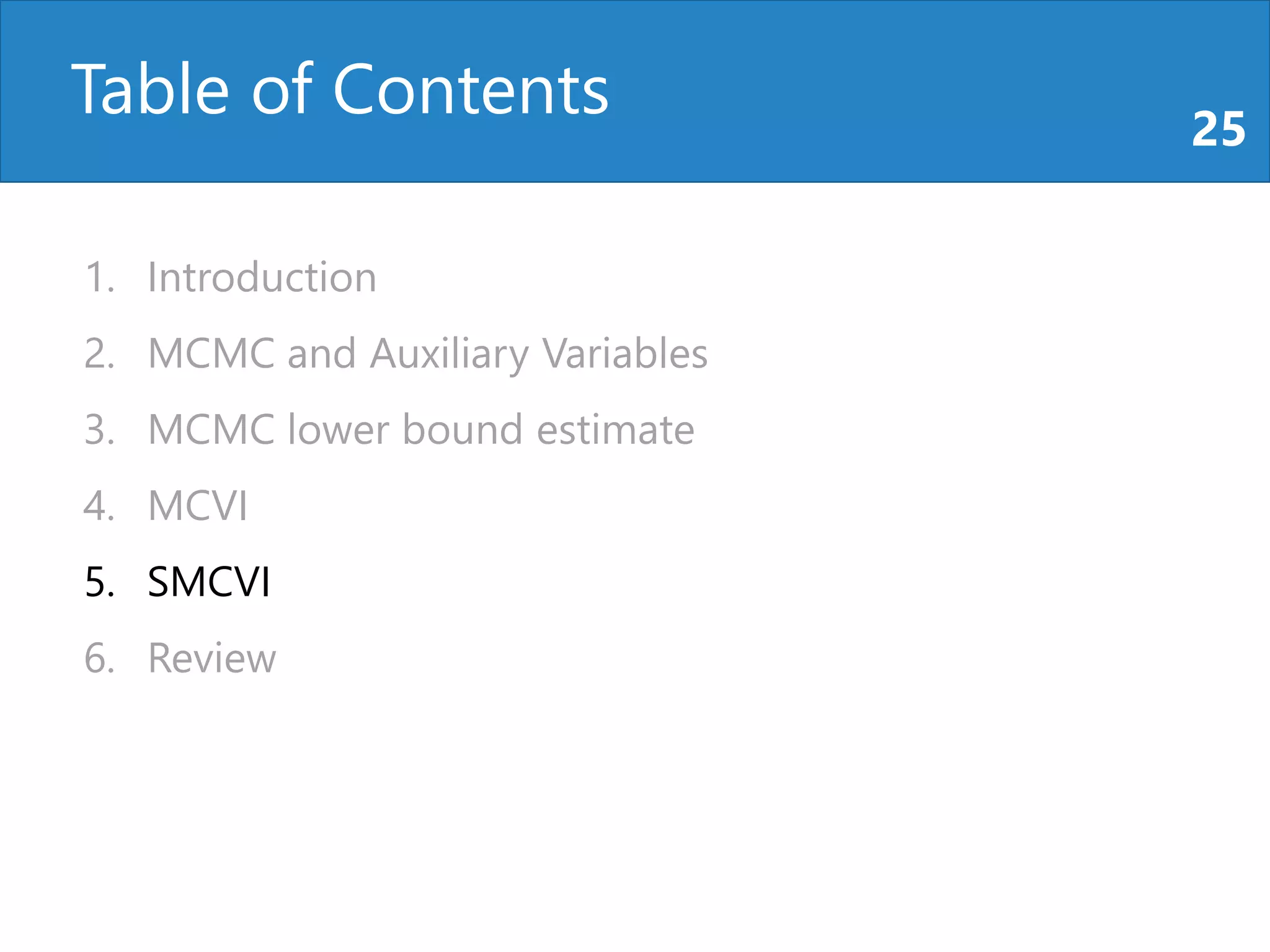 Table of Contents 25
1. Introduction
2. MCMC and Auxiliary Variables
3. MCMC lower bound estimate
4. MCVI
5. SMCVI
6. Review
 