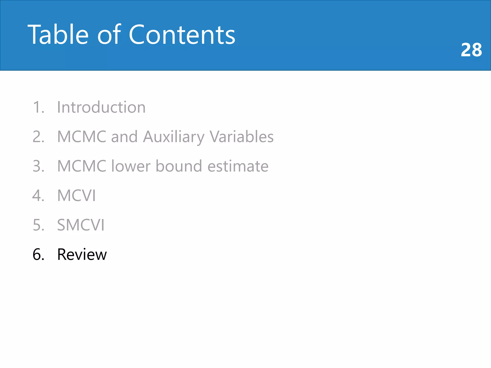 Table of Contents 28
1. Introduction
2. MCMC and Auxiliary Variables
3. MCMC lower bound estimate
4. MCVI
5. SMCVI
6. Review
 